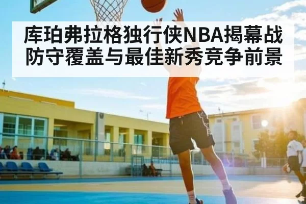 库珀弗拉格独行侠NBA揭幕战防守覆盖与最佳新秀竞争前景