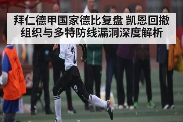 拜仁德甲国家德比复盘 凯恩回撤组织与多特防线漏洞深度解析